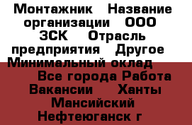 Монтажник › Название организации ­ ООО "ЗСК" › Отрасль предприятия ­ Другое › Минимальный оклад ­ 80 000 - Все города Работа » Вакансии   . Ханты-Мансийский,Нефтеюганск г.